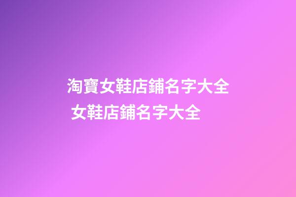 淘寶女鞋店鋪名字大全 女鞋店鋪名字大全-第1張-店鋪起名-玄機派